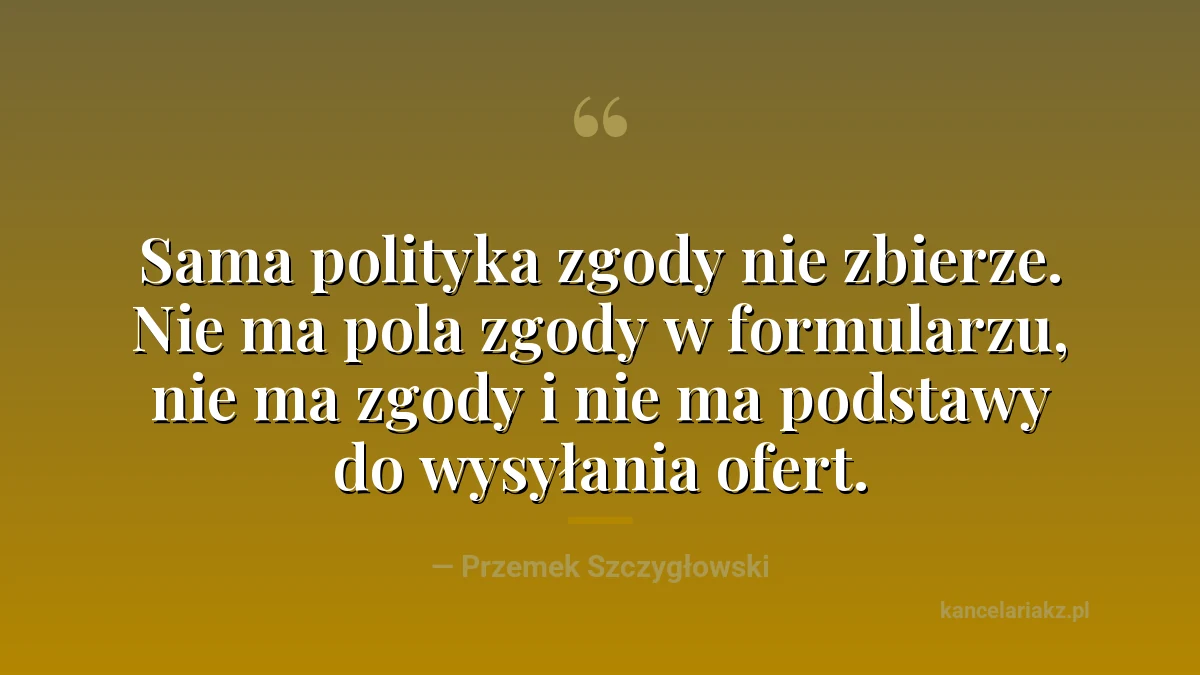 Cytat: sama polityka zgody nie zbierze. Nie ma pola zgody w formularzu, nie ma zgody i nie ma podstawy do wysyłania ofert