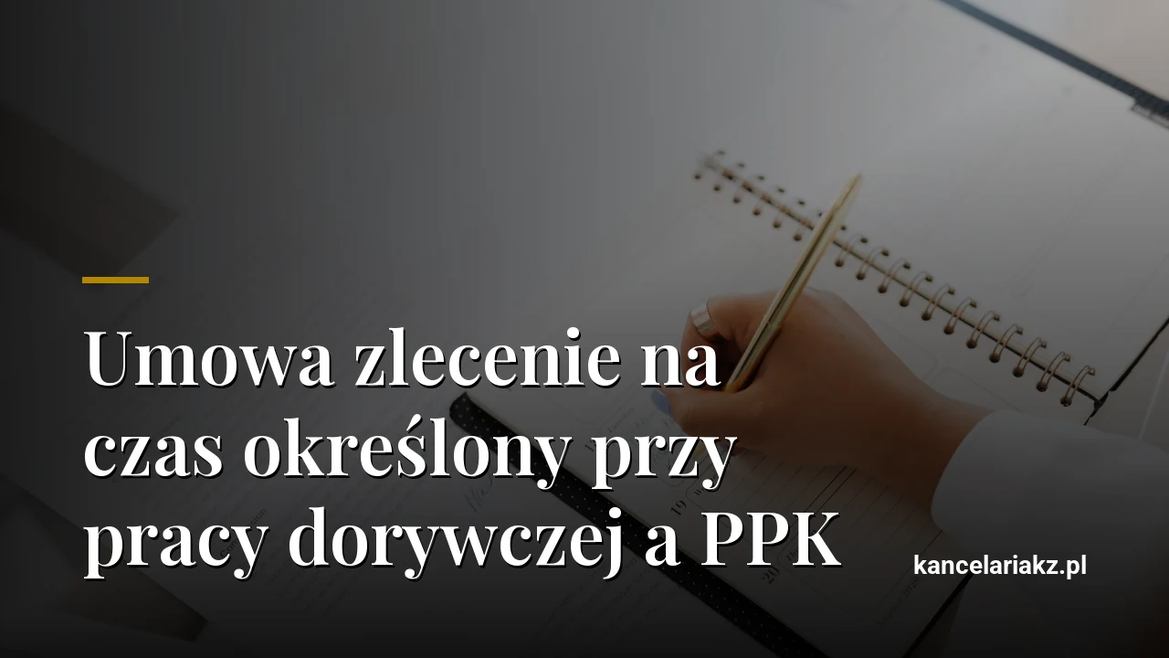 Umowa zlecenie na czas określony przy pracy dorywczej: co wpisać ze względu na PPK