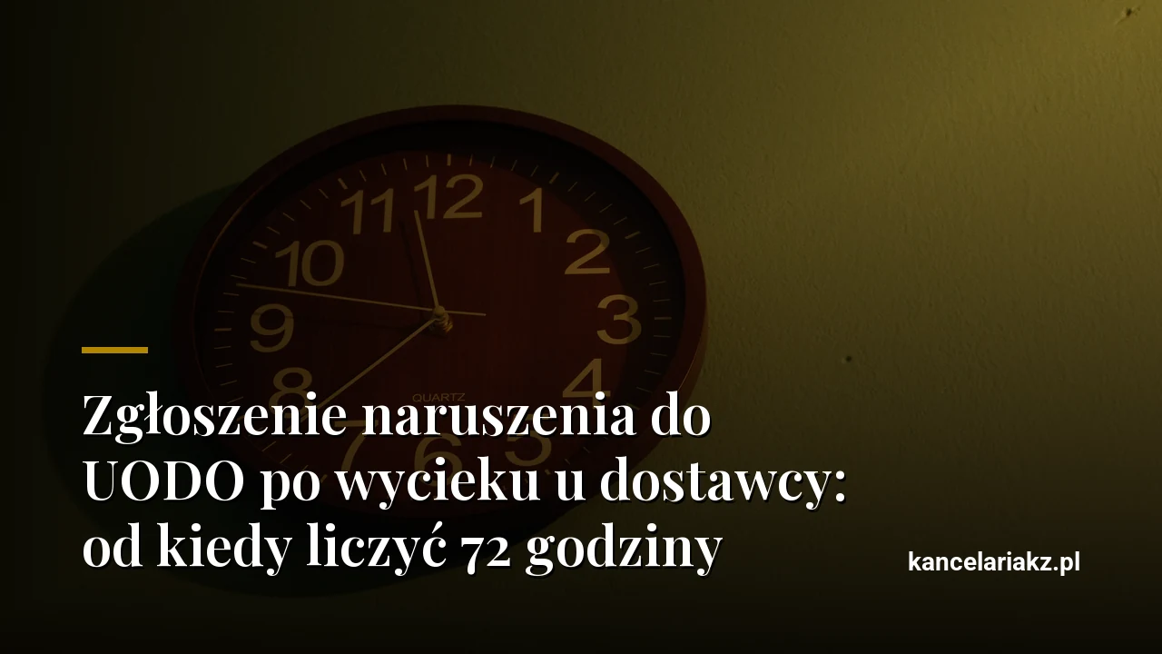 Zgłoszenie naruszenia do UODO po wycieku u dostawcy: od kiedy liczyć 72 godziny